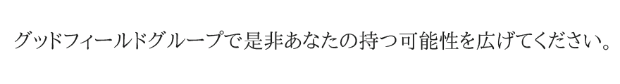 グッドフィールドグループで是非あなたの持つ可能性を広げてください。