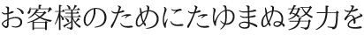 お客様のためにたゆまぬ努力を