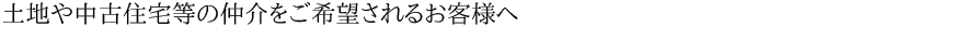 土地や中古住宅等の仲介をご希望されるお客様へ