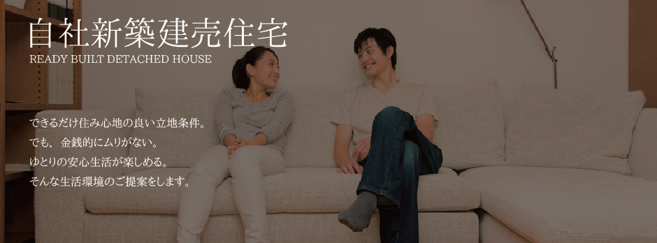 「自社新築建売住宅」できるだけ住み心地の良い立地条件。でも、金銭的にムリがない。ゆとりの安心生活が楽しめる。そんな生活環境のご提案をします。